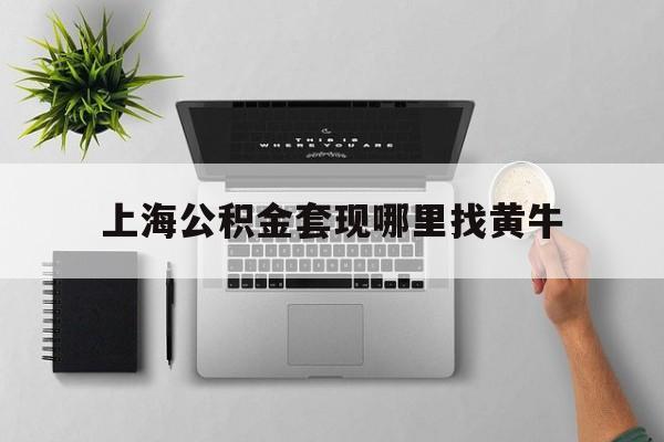 最新上海公积金套现哪里找黄牛方法分析(最方便真实的大理上海公积金套取安全吗方法)