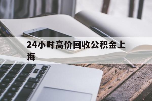 最新24小时高价回收公积金上海方法分析(最方便真实的大理2021年上海公积金怎么提取方法)