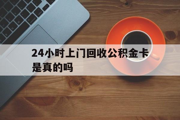 最新24小时上门回收公积金卡是真的吗方法分析(最方便真实的大理24小时上门回收公积金卡是真的吗安全吗方法)