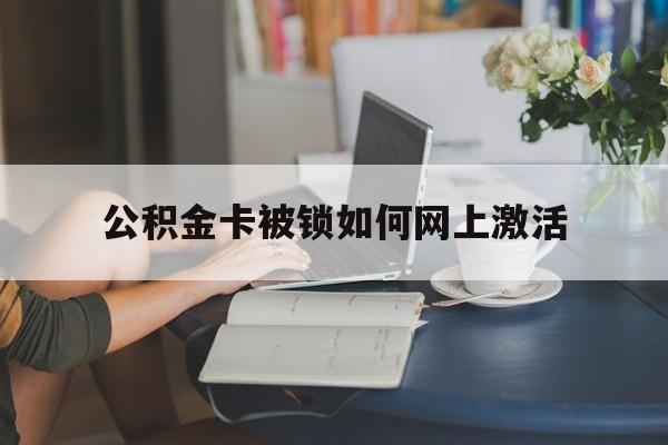 大理最新公积金卡被锁如何网上激活方法分析(最方便真实的大理公积金卡锁了可以去银行吗方法)