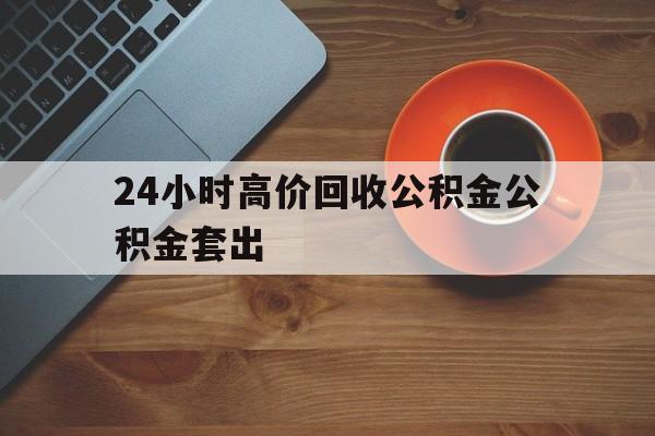 大理最新24小时高价回收公积金公积金套出方法分析(最方便真实的大理住房公积金贷款回收是什么意思方法)