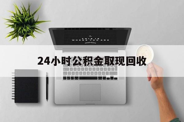 大理最新24小时公积金取现回收方法分析(最方便真实的大理24小时公积金取现回收多久到账方法)