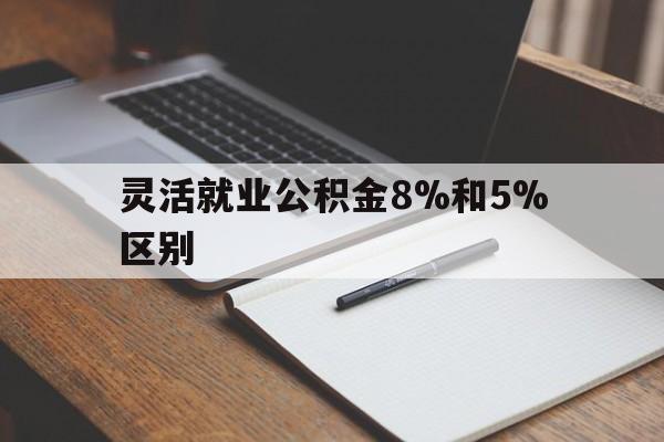 大理最新灵活就业公积金8%和5%区别方法分析(最方便真实的大理灵活就业公积金一般交多少钱方法)