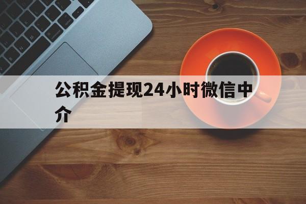大理最新公积金提现24小时微信中介方法分析(最方便真实的大理微信公积金提现一般多久到账方法)