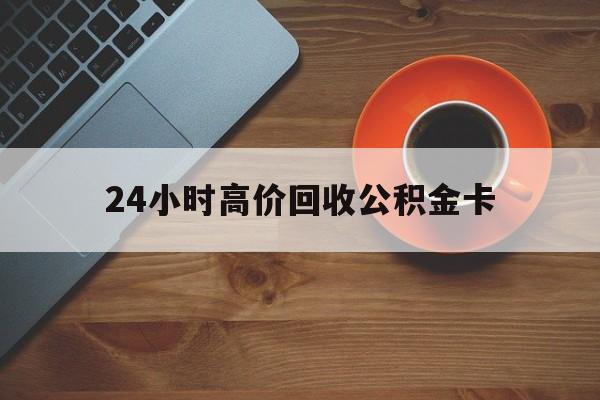 大理最新24小时高价回收公积金卡方法分析(最方便真实的大理24小时高价回收公积金卡怎么办方法)
