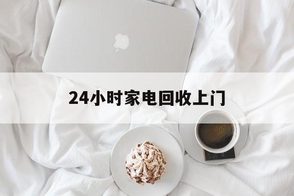 大理最新24小时家电回收上门方法分析(最方便真实的大理24小时家电回收上门安装方法)