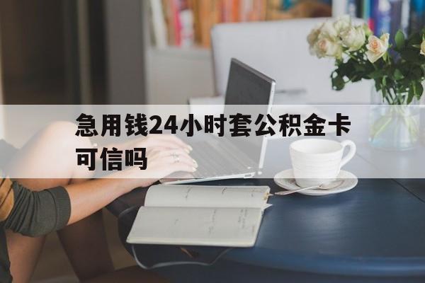 大理最新急用钱24小时套公积金卡可信吗方法分析(最方便真实的大理急用钱24小时套公积金卡可信吗安全吗方法)