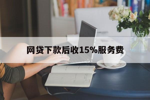 大理最新网贷下款后收15%服务费方法分析(最方便真实的大理网贷收取贷后服务费合法吗方法)