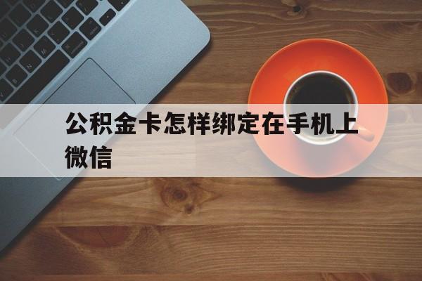 大理最新公积金卡怎样绑定在手机上微信方法分析(最方便真实的大理住房公积金卡怎么绑定微信方法)