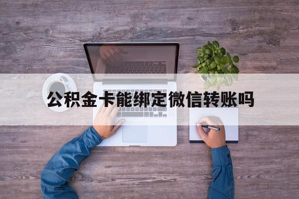 大理最新公积金卡能绑定微信转账吗方法分析(最方便真实的大理公积金卡可以绑定手机银行吗方法)