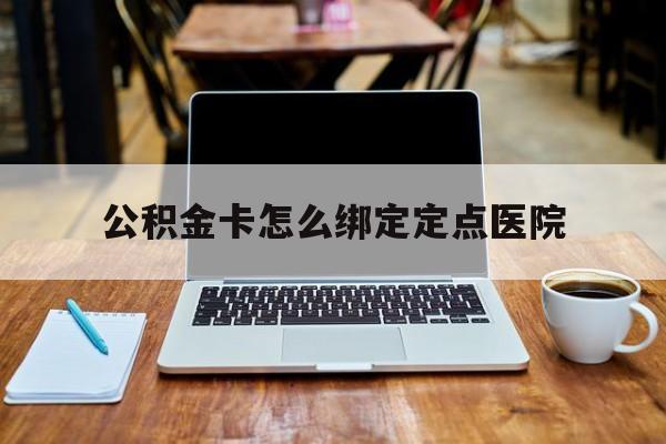 大理最新公积金卡怎么绑定定点医院方法分析(最方便真实的大理公积金怎么绑卡联名卡教程方法)