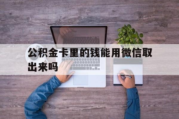 大理最新公积金卡里的钱能用微信取出来吗方法分析(最方便真实的大理公积金卡微信可以提现吗方法)