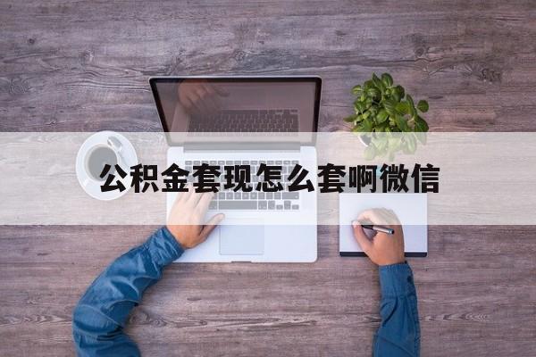 大理最新公积金套现怎么套啊微信方法分析(最方便真实的大理公积金套现怎么套啊微信提现方法)