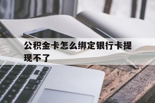 大理最新公积金卡怎么绑定银行卡提现不了方法分析(最方便真实的大理公积金卡怎么绑定银行卡提现不了呢方法)