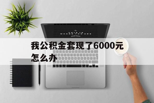 大理最新我公积金套现了6000元怎么办方法分析(最方便真实的大理住房公积金套取现金方法)