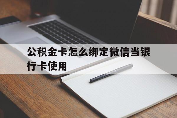 最新公积金卡怎么绑定微信当银行卡使用方法分析(最方便真实的大理公积金卡怎么绑定微信当银行卡使用呢方法)