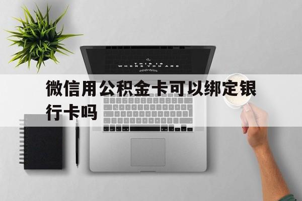 大理最新微信用公积金卡可以绑定银行卡吗方法分析(最方便真实的大理微信可以绑定住房公积金银行卡吗?方法)