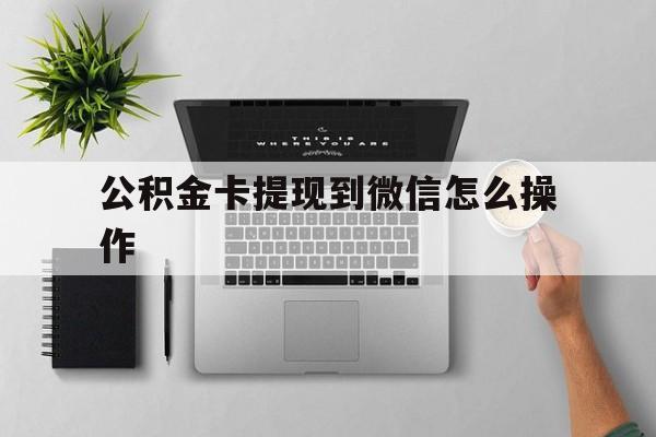 大理最新公积金卡提现到微信怎么操作方法分析(最方便真实的大理公积金提到银行卡怎么提方法)