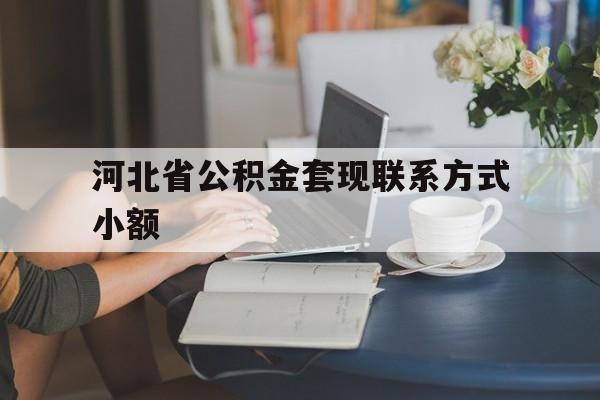 大理最新河北省公积金套现联系方式小额方法分析(最方便真实的大理河北公积金怎么提取条件方法)